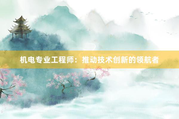 机电专业工程师：推动技术创新的领航者